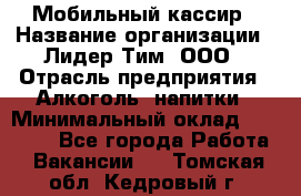 Мобильный кассир › Название организации ­ Лидер Тим, ООО › Отрасль предприятия ­ Алкоголь, напитки › Минимальный оклад ­ 38 000 - Все города Работа » Вакансии   . Томская обл.,Кедровый г.